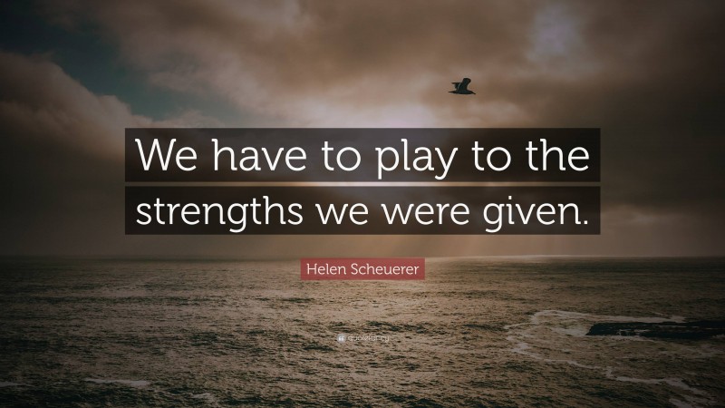 Helen Scheuerer Quote: “We have to play to the strengths we were given.”
