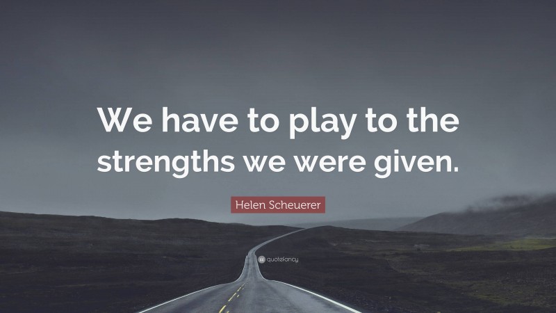 Helen Scheuerer Quote: “We have to play to the strengths we were given.”