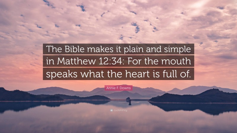 Annie F. Downs Quote: “The Bible makes it plain and simple in Matthew 12:34: For the mouth speaks what the heart is full of.”