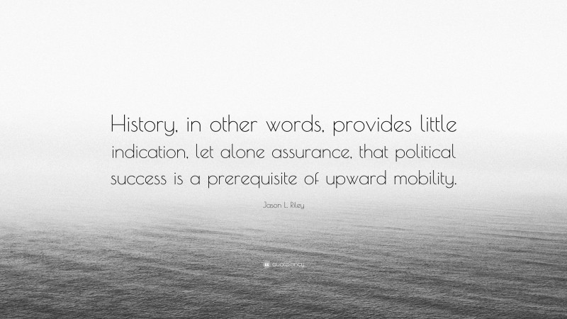 Jason L. Riley Quote: “History, in other words, provides little indication, let alone assurance, that political success is a prerequisite of upward mobility.”