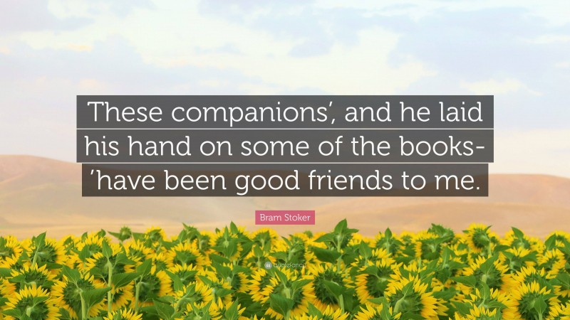 Bram Stoker Quote: “These companions’, and he laid his hand on some of the books- ’have been good friends to me.”