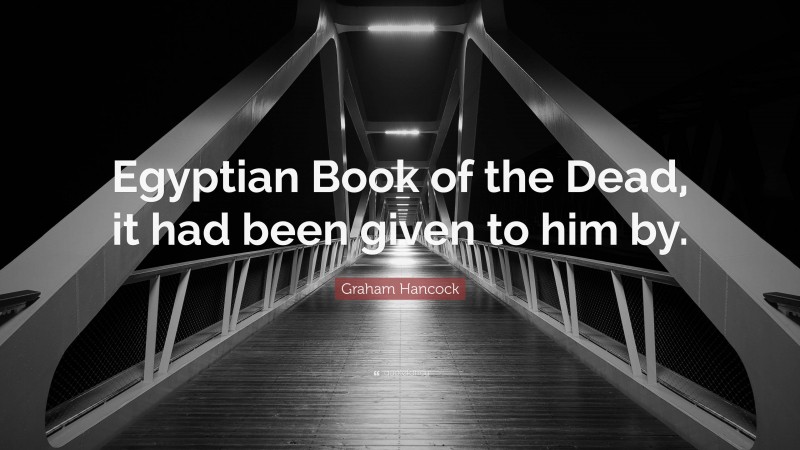 Graham Hancock Quote: “Egyptian Book of the Dead, it had been given to him by.”