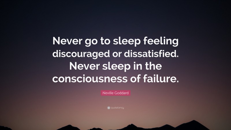 Neville Goddard Quote: “Never go to sleep feeling discouraged or dissatisfied. Never sleep in the consciousness of failure.”