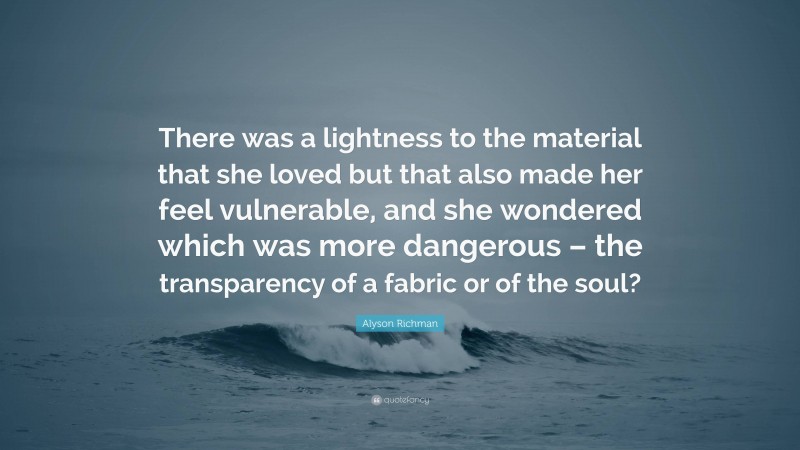 Alyson Richman Quote: “There was a lightness to the material that she loved but that also made her feel vulnerable, and she wondered which was more dangerous – the transparency of a fabric or of the soul?”