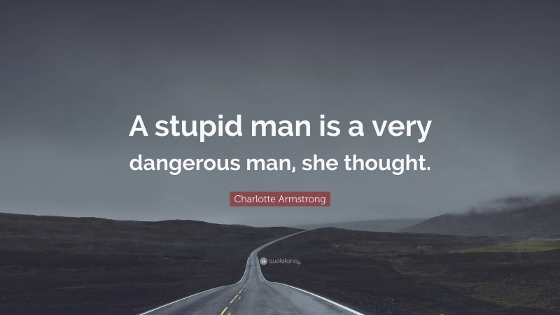 Charlotte Armstrong Quote: “A stupid man is a very dangerous man, she thought.”