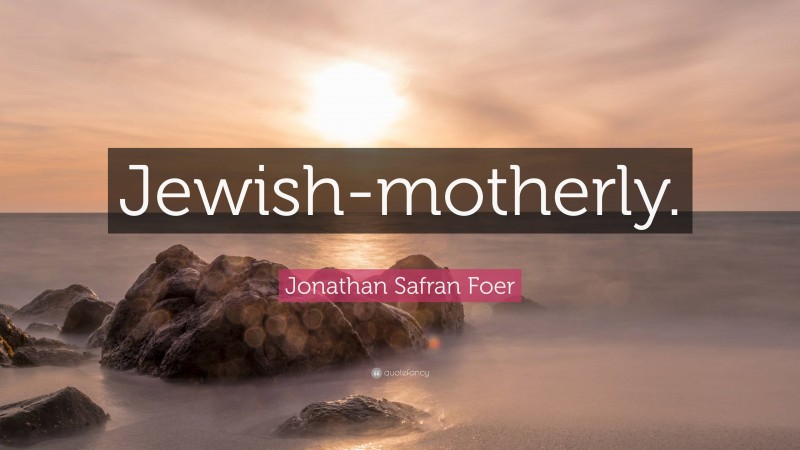 Jonathan Safran Foer Quote: “Jewish-motherly.”
