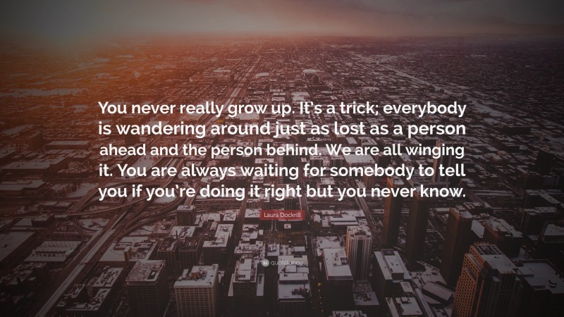 Laura Dockrill Quote: “You never really grow up. It’s a trick; everybody is wandering around just as lost as a person ahead and the person behind. We are all winging it. You are always waiting for somebody to tell you if you’re doing it right but you never know.”