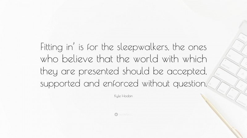 Kyle Hoobin Quote: “Fitting in’ is for the sleepwalkers, the ones who believe that the world with which they are presented should be accepted, supported and enforced without question.”