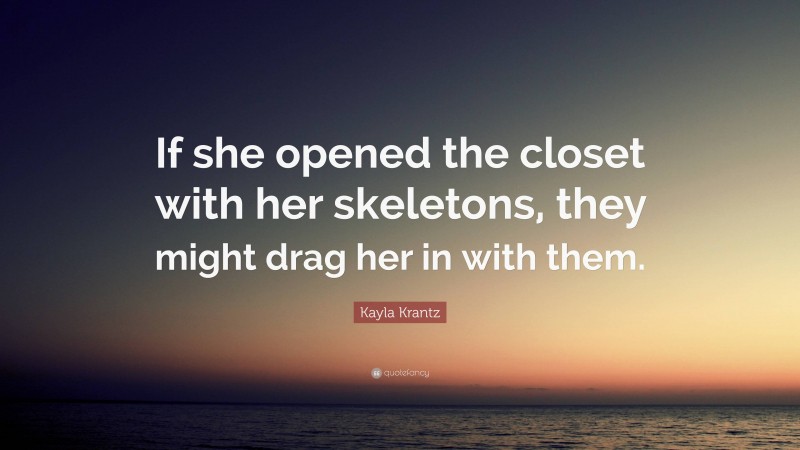 Kayla Krantz Quote: “If she opened the closet with her skeletons, they might drag her in with them.”