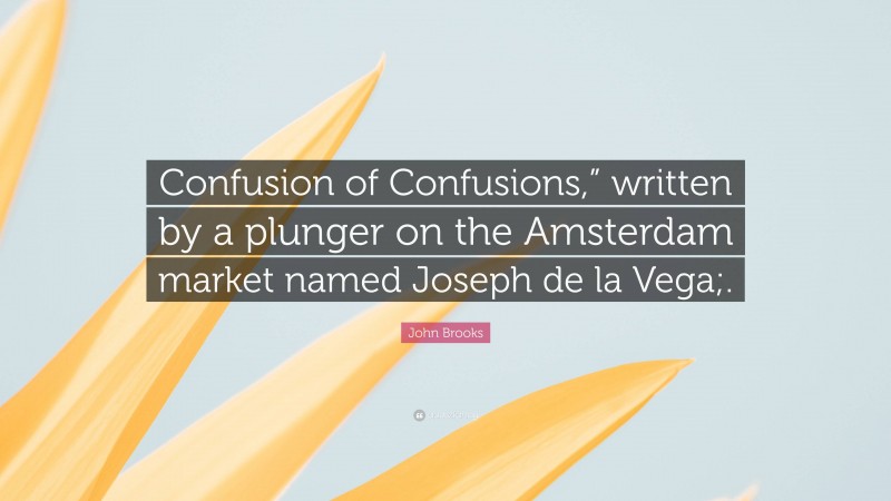 John Brooks Quote: “Confusion of Confusions,” written by a plunger on the Amsterdam market named Joseph de la Vega;.”