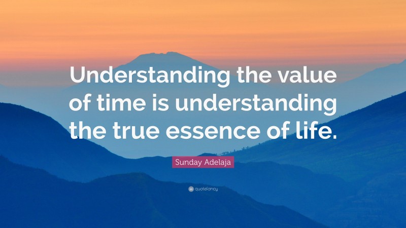 Sunday Adelaja Quote: “Understanding the value of time is understanding the true essence of life.”