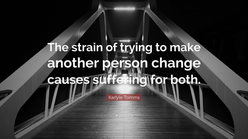 Karlyle Tomms Quote: “The strain of trying to make another person change causes suffering for both.”