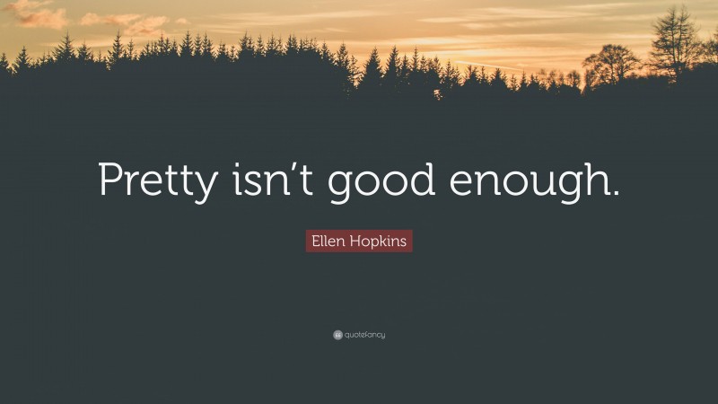 Ellen Hopkins Quote: “Pretty isn’t good enough.”