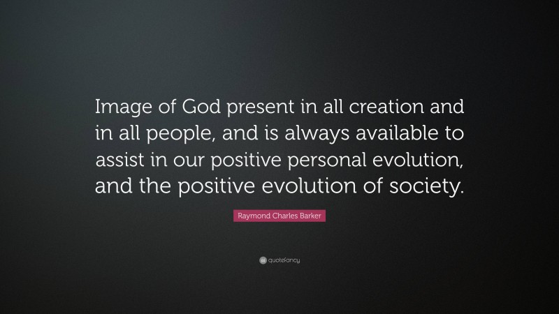 Raymond Charles Barker Quote: “Image of God present in all creation and in all people, and is always available to assist in our positive personal evolution, and the positive evolution of society.”