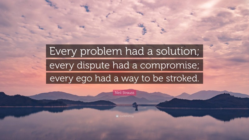 Neil Strauss Quote: “Every problem had a solution; every dispute had a compromise; every ego had a way to be stroked.”