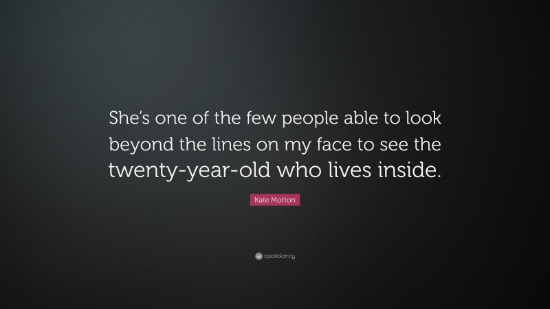 Kate Morton Quote: “She’s one of the few people able to look beyond the lines on my face to see the twenty-year-old who lives inside.”