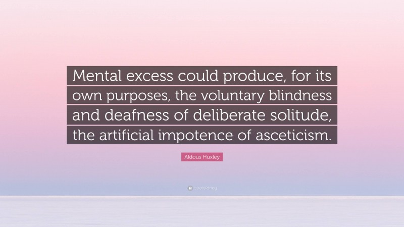 Aldous Huxley Quote: “Mental excess could produce, for its own purposes, the voluntary blindness and deafness of deliberate solitude, the artificial impotence of asceticism.”