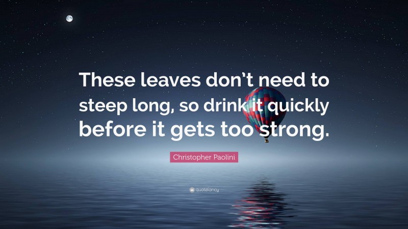 Christopher Paolini Quote: “These leaves don’t need to steep long, so drink it quickly before it gets too strong.”