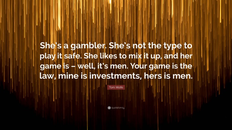 Tom Wolfe Quote: “She’s a gambler. She’s not the type to play it safe. She likes to mix it up, and her game is – well, it’s men. Your game is the law, mine is investments, hers is men.”