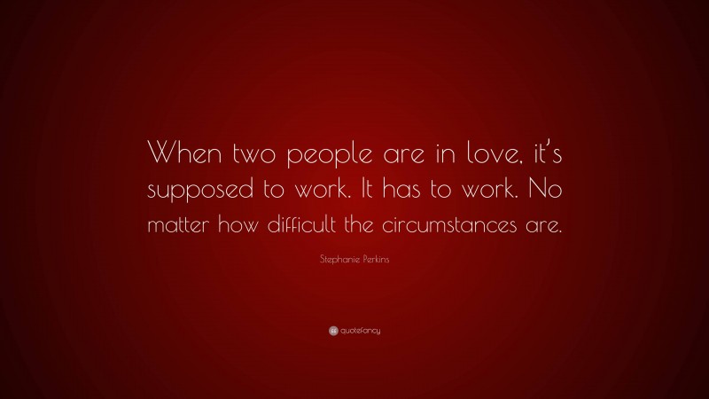 Stephanie Perkins Quote: “When two people are in love, it’s supposed to work. It has to work. No matter how difficult the circumstances are.”