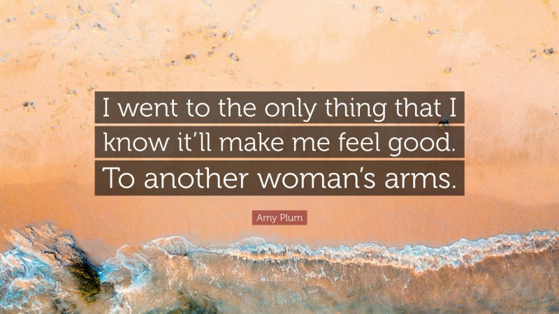 Amy Plum Quote: “I went to the only thing that I know it’ll make me feel good. To another woman’s arms.”