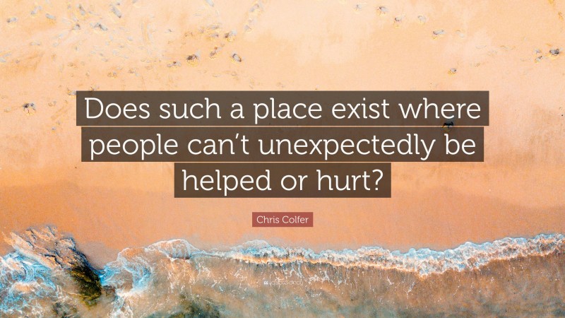 Chris Colfer Quote: “Does such a place exist where people can’t unexpectedly be helped or hurt?”