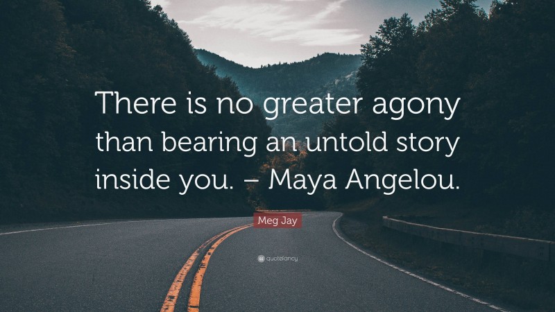 Meg Jay Quote: “There is no greater agony than bearing an untold story inside you. – Maya Angelou.”