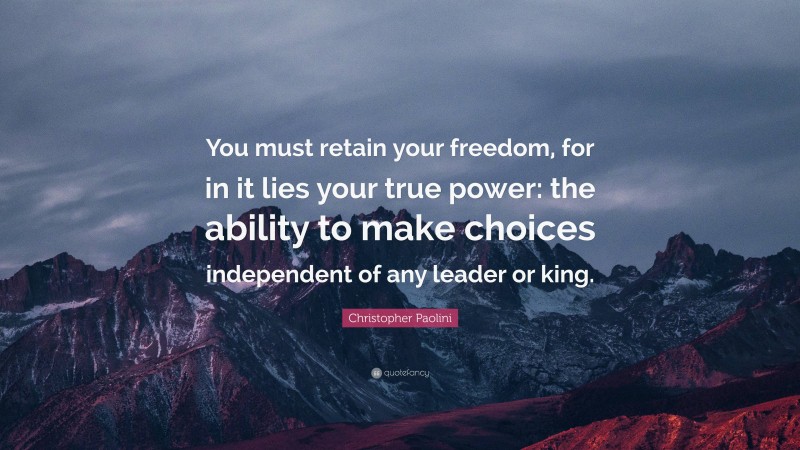 Christopher Paolini Quote: “You must retain your freedom, for in it lies your true power: the ability to make choices independent of any leader or king.”