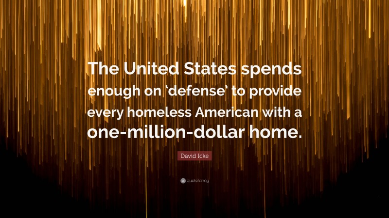 David Icke Quote: “The United States spends enough on ‘defense’ to provide every homeless American with a one-million-dollar home.”