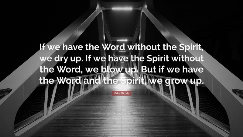 Mike Bickle Quote: “If we have the Word without the Spirit, we dry up. If we have the Spirit without the Word, we blow up. But if we have the Word and the Spirit, we grow up.”