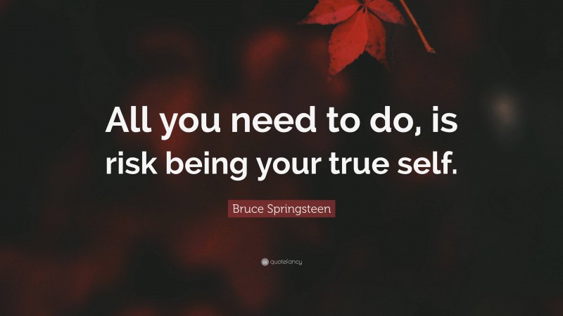 Bruce Springsteen Quote: “All you need to do, is risk being your true self.”