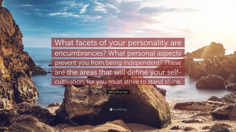 Deng Ming-Dao Quote: “What facets of your personality are encumbrances? What personal aspects prevent you from being independent? These are the areas that will define your self-cultivation, for you must strive to stand alone.”