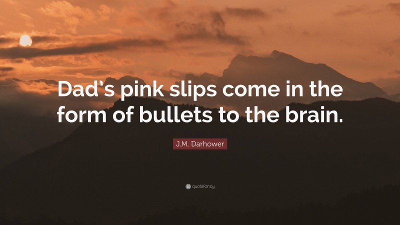 J.M. Darhower Quote: “Dad’s pink slips come in the form of bullets to the brain.”