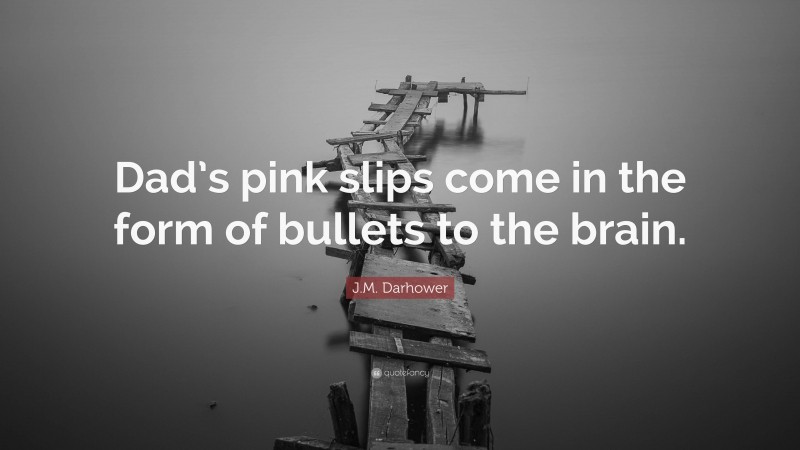 J.M. Darhower Quote: “Dad’s pink slips come in the form of bullets to the brain.”