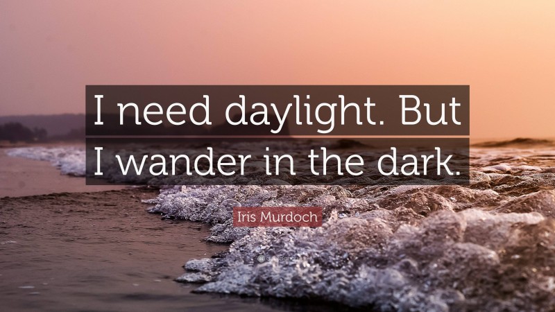 Iris Murdoch Quote: “I need daylight. But I wander in the dark.”