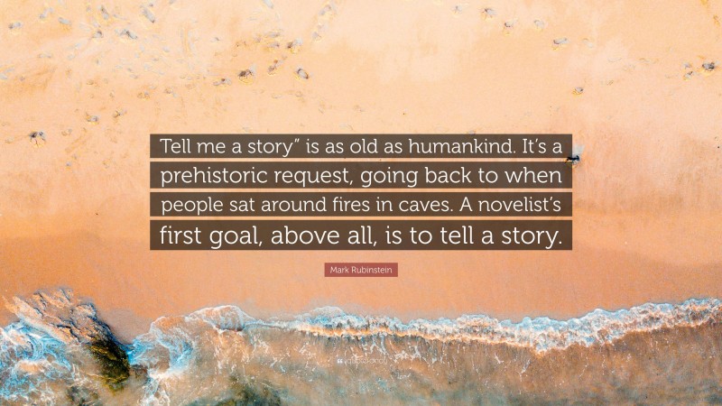 Mark Rubinstein Quote: “Tell me a story” is as old as humankind. It’s a prehistoric request, going back to when people sat around fires in caves. A novelist’s first goal, above all, is to tell a story.”