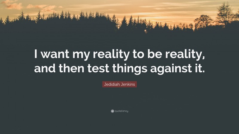 Jedidiah Jenkins Quote: “I want my reality to be reality, and then test things against it.”