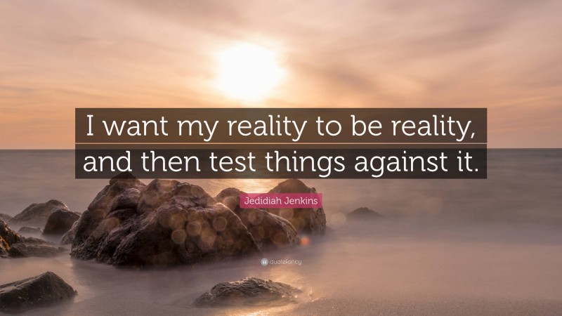 Jedidiah Jenkins Quote: “I want my reality to be reality, and then test things against it.”