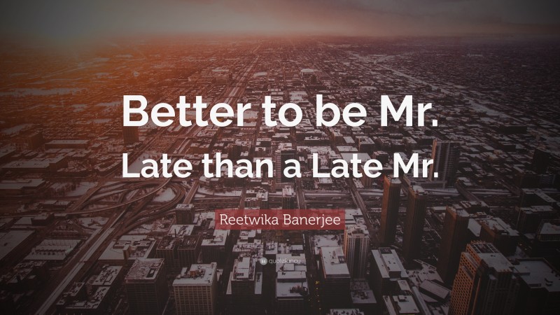 Reetwika Banerjee Quote: “Better to be Mr. Late than a Late Mr.”