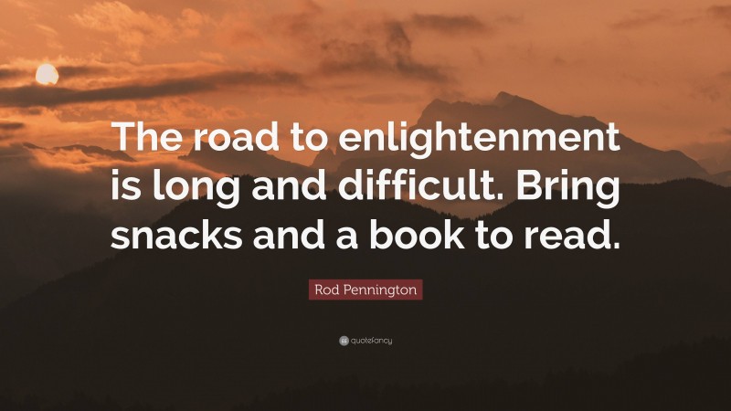 Rod Pennington Quote: “The road to enlightenment is long and difficult. Bring snacks and a book to read.”
