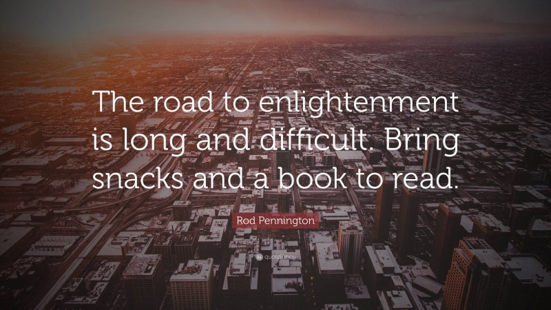 Rod Pennington Quote: “The road to enlightenment is long and difficult. Bring snacks and a book to read.”