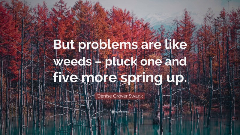 Denise Grover Swank Quote: “But problems are like weeds – pluck one and five more spring up.”