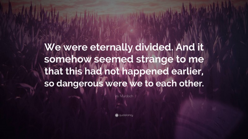 Iris Murdoch Quote: “We were eternally divided. And it somehow seemed strange to me that this had not happened earlier, so dangerous were we to each other.”