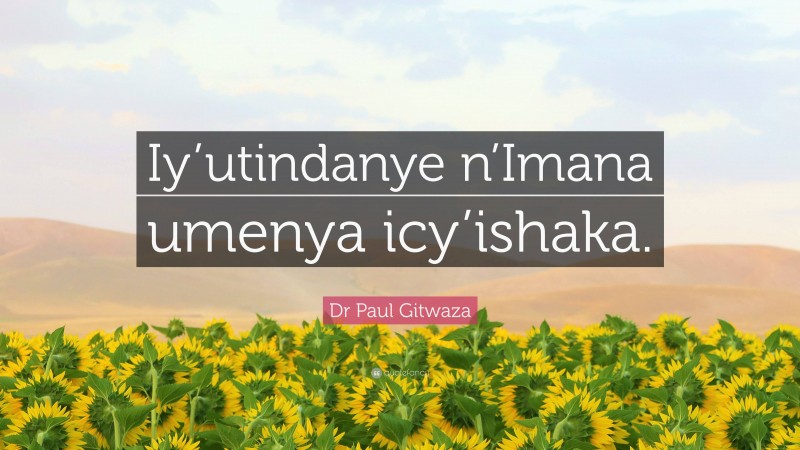 Dr Paul Gitwaza Quote: “Iy’utindanye n’Imana umenya icy’ishaka.”
