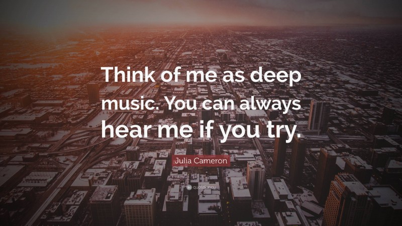 Julia Cameron Quote: “Think of me as deep music. You can always hear me if you try.”