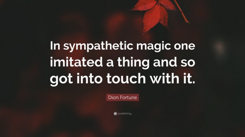 Dion Fortune Quote: “In sympathetic magic one imitated a thing and so got into touch with it.”