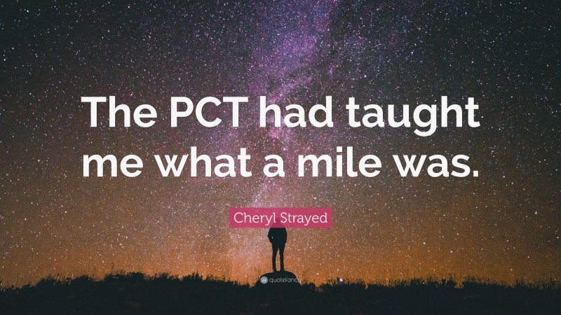 Cheryl Strayed Quote: “The PCT had taught me what a mile was.”