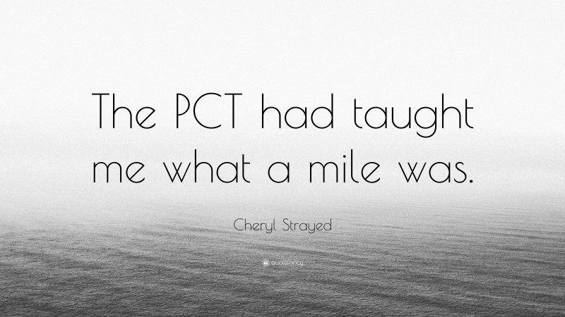 Cheryl Strayed Quote: “The PCT had taught me what a mile was.”