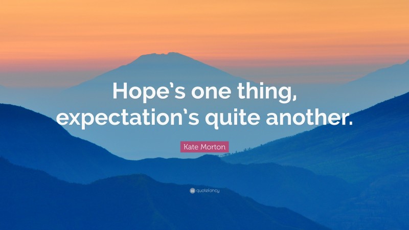 Kate Morton Quote: “Hope’s one thing, expectation’s quite another.”