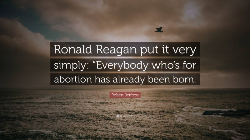 Robert Jeffress Quote: “Ronald Reagan put it very simply: “Everybody who’s for abortion has already been born.”